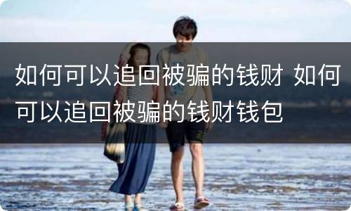 如何可以追回被骗的钱财 如何可以追回被骗的钱财钱包