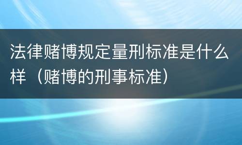 法律赌博规定量刑标准是什么样（赌博的刑事标准）