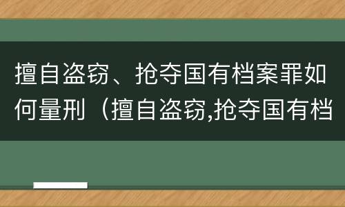 擅自盗窃、抢夺国有档案罪如何量刑（擅自盗窃,抢夺国有档案罪如何量刑标准）