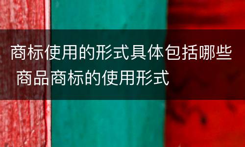 商标使用的形式具体包括哪些 商品商标的使用形式