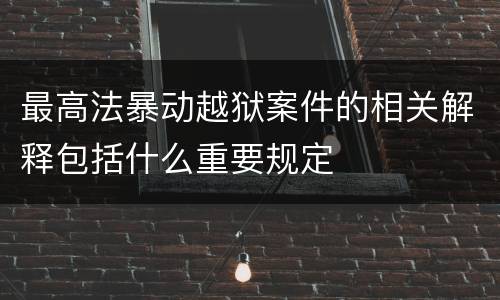 最高法暴动越狱案件的相关解释包括什么重要规定