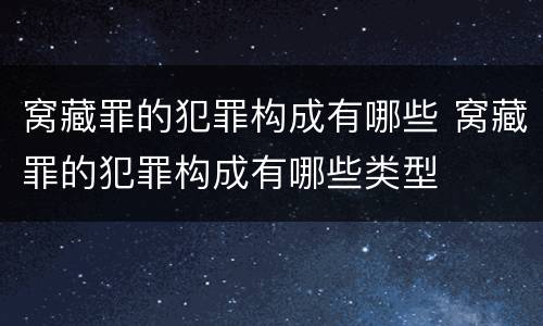 窝藏罪的犯罪构成有哪些 窝藏罪的犯罪构成有哪些类型