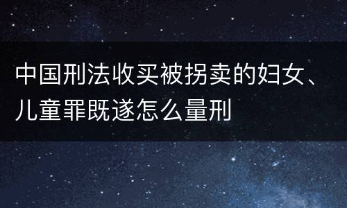 中国刑法收买被拐卖的妇女、儿童罪既遂怎么量刑