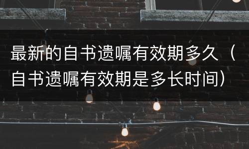 最新的自书遗嘱有效期多久（自书遗嘱有效期是多长时间）