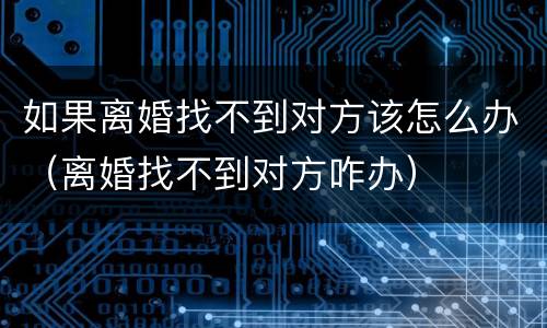 如果离婚找不到对方该怎么办（离婚找不到对方咋办）