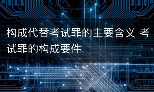 构成代替考试罪的主要含义 考试罪的构成要件