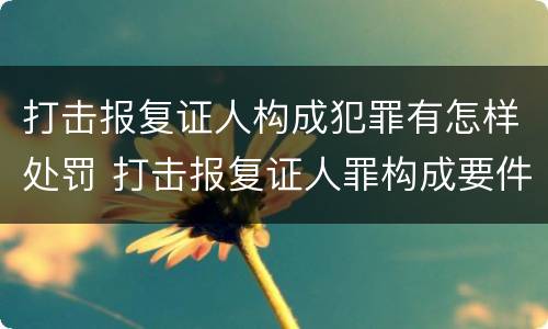 打击报复证人构成犯罪有怎样处罚 打击报复证人罪构成要件