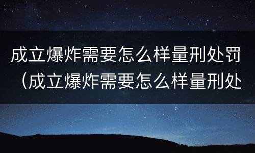 成立爆炸需要怎么样量刑处罚（成立爆炸需要怎么样量刑处罚决定书）