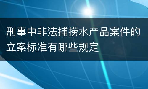 刑事中非法捕捞水产品案件的立案标准有哪些规定
