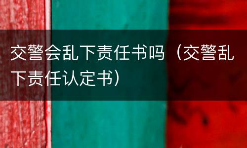 交警会乱下责任书吗（交警乱下责任认定书）