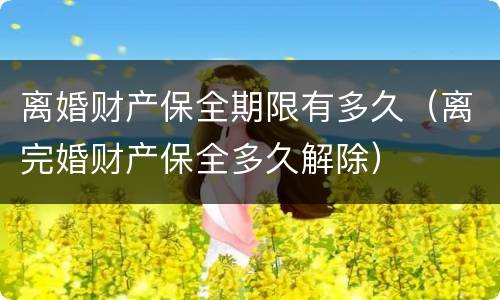 离婚财产保全期限有多久（离完婚财产保全多久解除）