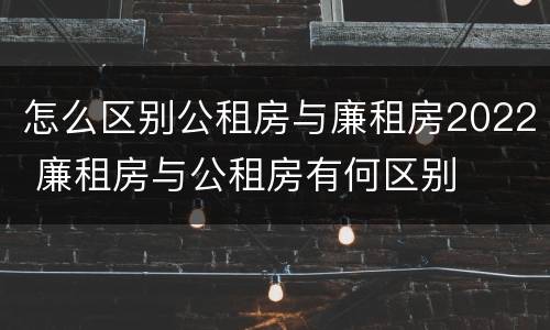 怎么区别公租房与廉租房2022 廉租房与公租房有何区别