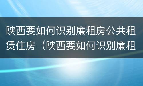 陕西要如何识别廉租房公共租赁住房（陕西要如何识别廉租房公共租赁住房信息）
