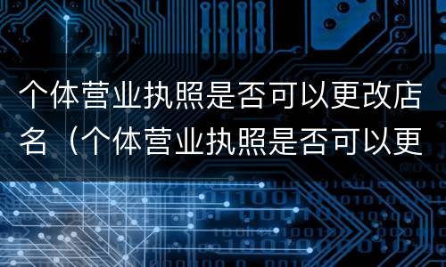 个体营业执照是否可以更改店名（个体营业执照是否可以更改店名和地址）