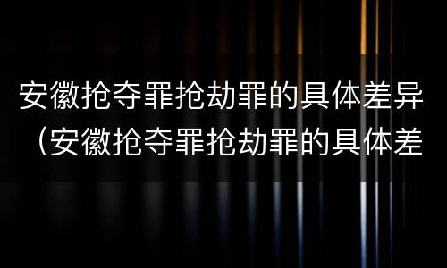 安徽抢夺罪抢劫罪的具体差异（安徽抢夺罪抢劫罪的具体差异案例）
