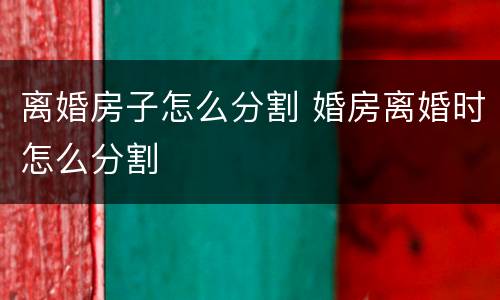 离婚房子怎么分割 婚房离婚时怎么分割