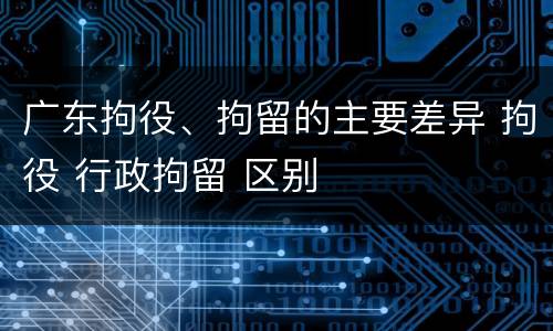 广东拘役、拘留的主要差异 拘役 行政拘留 区别