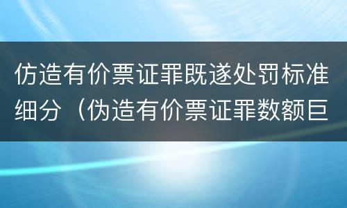 仿造有价票证罪既遂处罚标准细分（伪造有价票证罪数额巨大标准）