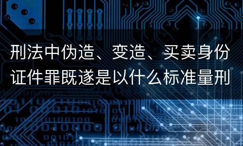刑法中伪造、变造、买卖身份证件罪既遂是以什么标准量刑的
