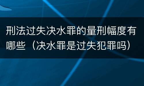 刑法过失决水罪的量刑幅度有哪些（决水罪是过失犯罪吗）