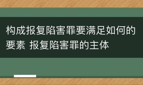 构成报复陷害罪要满足如何的要素 报复陷害罪的主体