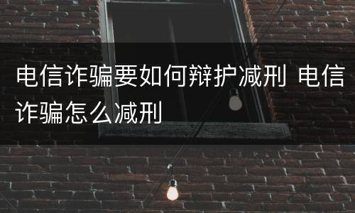 电信诈骗要如何辩护减刑 电信诈骗怎么减刑