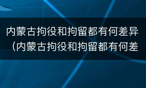 内蒙古拘役和拘留都有何差异（内蒙古拘役和拘留都有何差异呢）