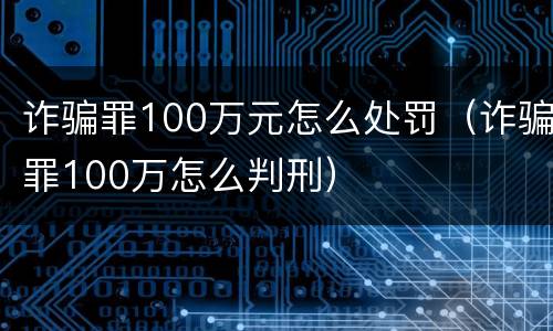 诈骗罪100万元怎么处罚（诈骗罪100万怎么判刑）