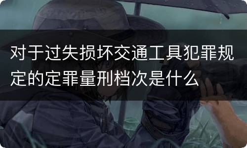 对于过失损坏交通工具犯罪规定的定罪量刑档次是什么