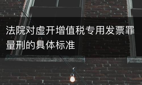 法院对虚开增值税专用发票罪量刑的具体标准