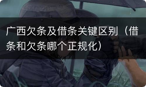 广西欠条及借条关键区别（借条和欠条哪个正规化）