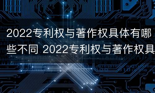 2022专利权与著作权具体有哪些不同 2022专利权与著作权具体有哪些不同呢