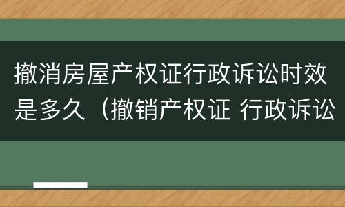 撤消房屋产权证行政诉讼时效是多久（撤销产权证 行政诉讼时效）