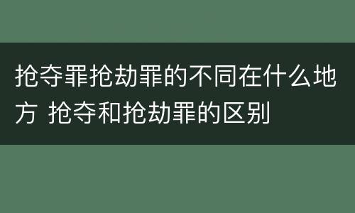 抢夺罪抢劫罪的不同在什么地方 抢夺和抢劫罪的区别