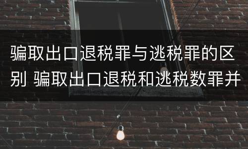骗取出口退税罪与逃税罪的区别 骗取出口退税和逃税数罪并罚