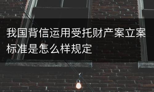我国背信运用受托财产案立案标准是怎么样规定
