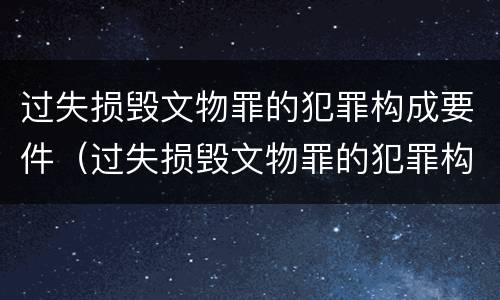 过失损毁文物罪的犯罪构成要件（过失损毁文物罪的犯罪构成要件包括）