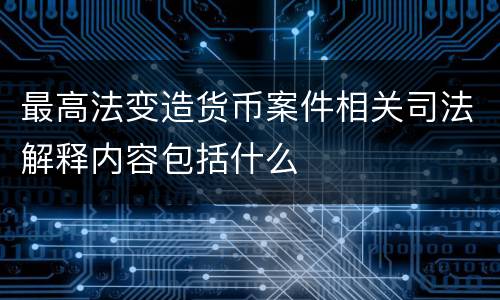 最高法变造货币案件相关司法解释内容包括什么