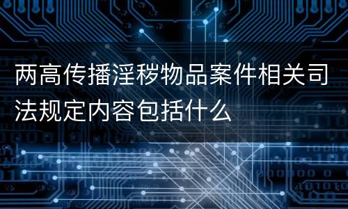 两高传播淫秽物品案件相关司法规定内容包括什么