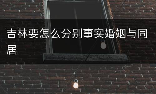 吉林要怎么分别事实婚姻与同居