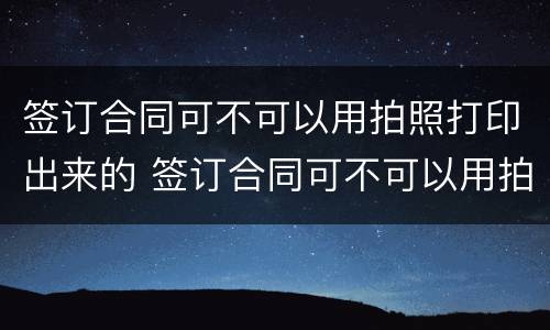 签订合同可不可以用拍照打印出来的 签订合同可不可以用拍照打印出来的纸
