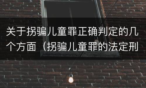 关于拐骗儿童罪正确判定的几个方面（拐骗儿童罪的法定刑）
