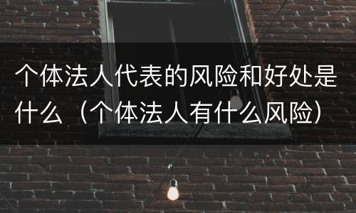 个体法人代表的风险和好处是什么（个体法人有什么风险）