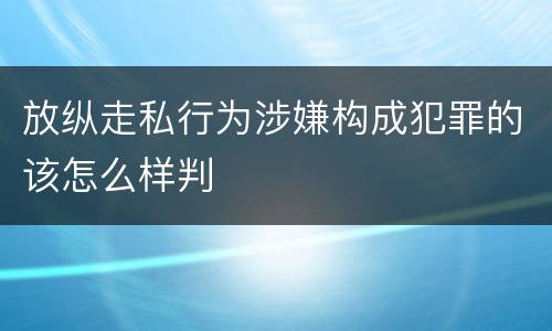 放纵走私行为涉嫌构成犯罪的该怎么样判