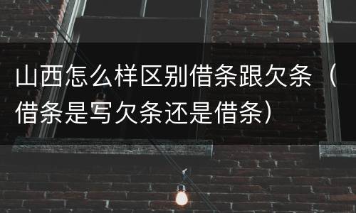 山西怎么样区别借条跟欠条（借条是写欠条还是借条）