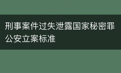 刑事案件过失泄露国家秘密罪公安立案标准