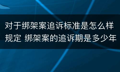 对于绑架案追诉标准是怎么样规定 绑架案的追诉期是多少年