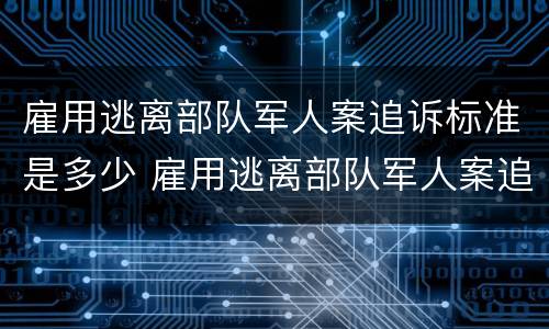 雇用逃离部队军人案追诉标准是多少 雇用逃离部队军人案追诉标准是多少钱