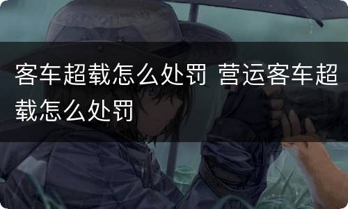 客车超载怎么处罚 营运客车超载怎么处罚