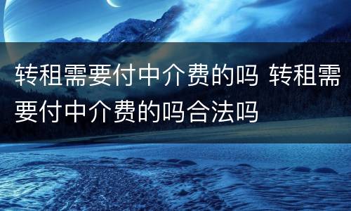 转租需要付中介费的吗 转租需要付中介费的吗合法吗